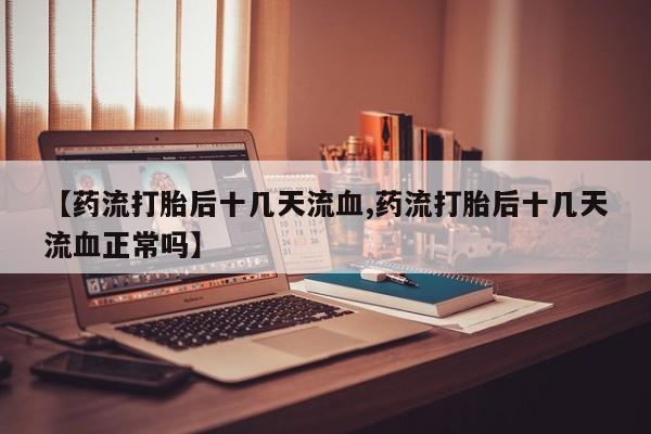药流药如何购买【药流打胎后十几天流血,药流打胎后十几天流血正常吗】