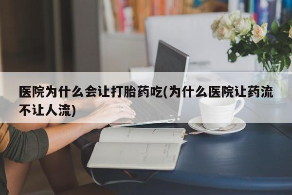 药流药如何购买医院为什么会让打胎药吃(为什么医院让药流不让人流)