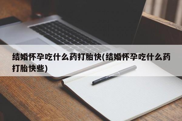 药流药如何购买结婚怀孕吃什么药打胎快(结婚怀孕吃什么药打胎快些)
