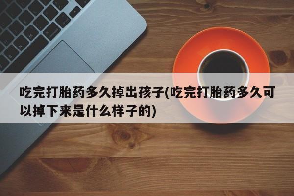 药流药如何购买吃完打胎药多久掉出孩子(吃完打胎药多久可以掉下来是什么样子的)