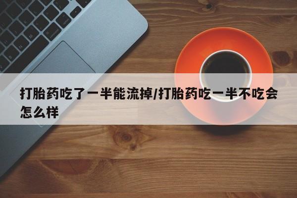 药流药如何购买打胎药吃了一半能流掉/打胎药吃一半不吃会怎么样