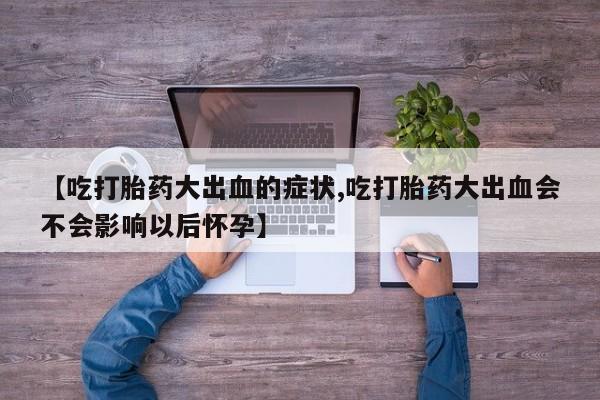 药流药如何购买【吃打胎药大出血的症状,吃打胎药大出血会不会影响以后怀孕】