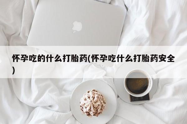 药流药如何购买怀孕吃的什么打胎药(怀孕吃什么打胎药安全)