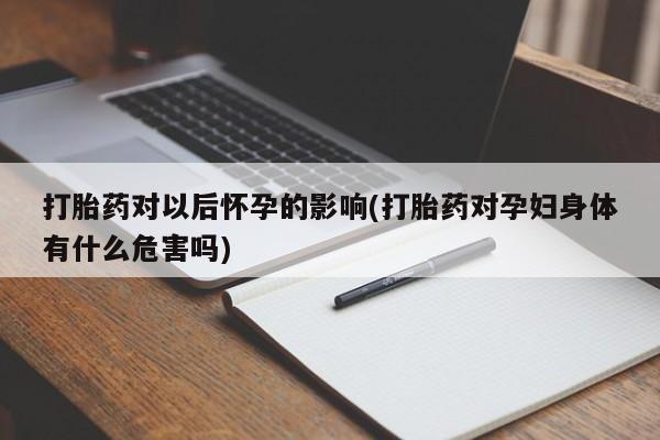药流药如何购买打胎药对以后怀孕的影响(打胎药对孕妇身体有什么危害吗)