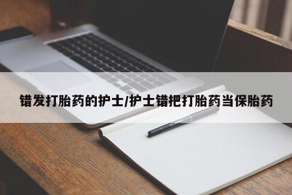 药流药如何购买错发打胎药的护士/护士错把打胎药当保胎药