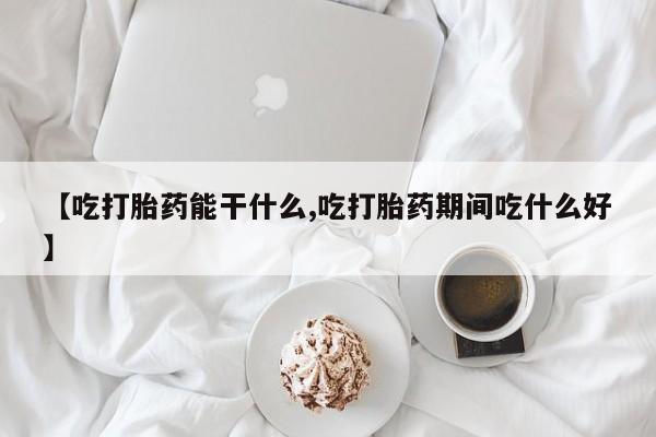 药流药如何购买【吃打胎药能干什么,吃打胎药期间吃什么好】
