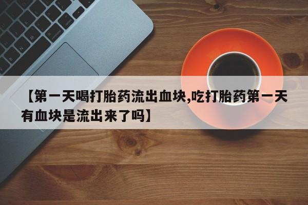药流药如何购买【第一天喝打胎药流出血块,吃打胎药第一天有血块是流出来了吗】