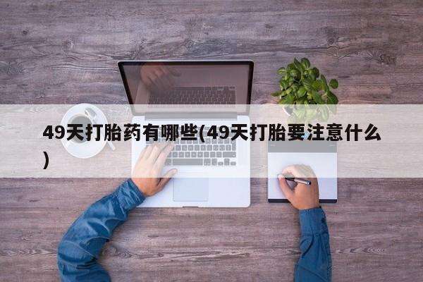 药流药如何购买49天打胎药有哪些(49天打胎要注意什么)