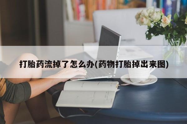 药流药如何购买打胎药流掉了怎么办(药物打胎掉出来图)