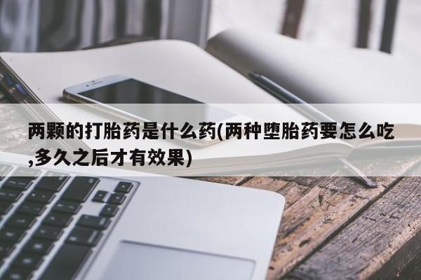 药流药如何购买两颗的打胎药是什么药(两种堕胎药要怎么吃,多久之后才有效果)