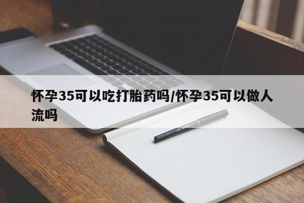 药流药如何购买怀孕35可以吃打胎药吗/怀孕35可以做人流吗