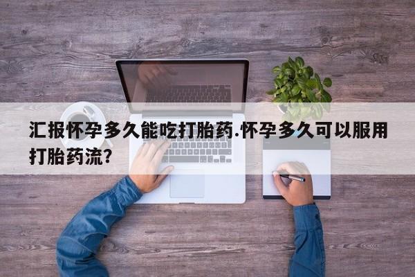 药流药如何购买汇报怀孕多久能吃打胎药.怀孕多久可以服用打胎药流？