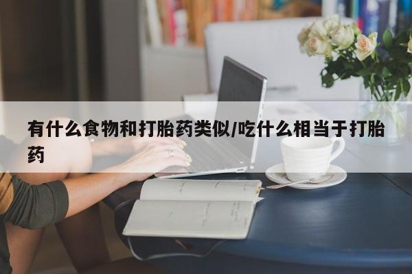 药流药如何购买有什么食物和打胎药类似/吃什么相当于打胎药
