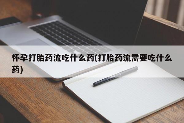 药流药如何购买怀孕打胎药流吃什么药(打胎药流需要吃什么药)