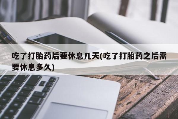 药流药如何购买吃了打胎药后要休息几天(吃了打胎药之后需要休息多久)