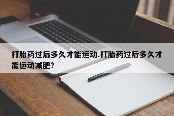 药流药如何购买打胎药过后多久才能运动.打胎药过后多久才能运动减肥？
