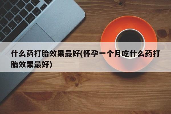 药流药如何购买什么药打胎效果最好(怀孕一个月吃什么药打胎效果最好)