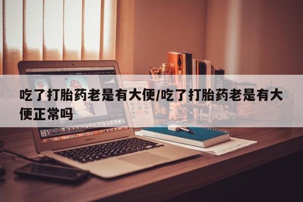 药流药如何购买吃了打胎药老是有大便/吃了打胎药老是有大便正常吗