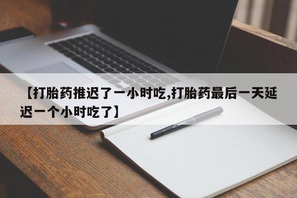 药流药如何购买【打胎药推迟了一小时吃,打胎药最后一天延迟一个小时吃了】