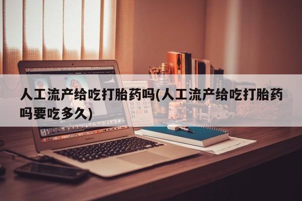 药流药如何购买人工流产给吃打胎药吗(人工流产给吃打胎药吗要吃多久)
