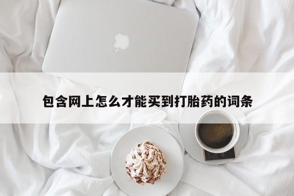 药流药如何购买包含网上怎么才能买到打胎药的词条
