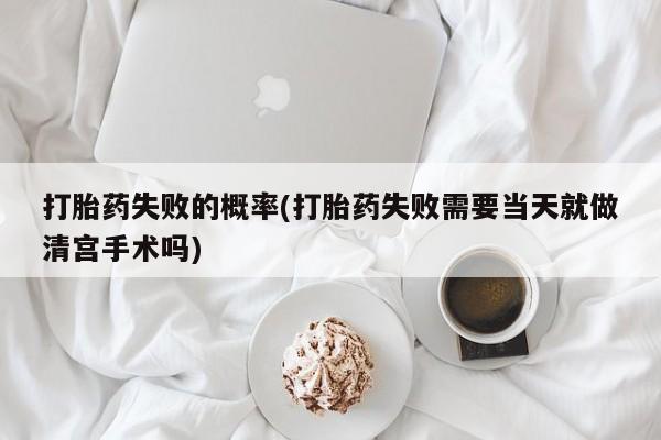 药流药如何购买打胎药失败的概率(打胎药失败需要当天就做清宫手术吗)