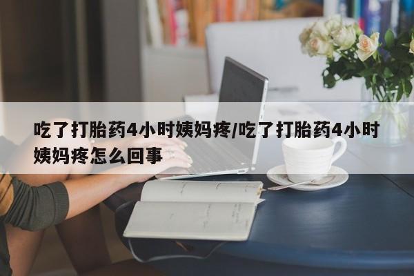 药流药如何购买吃了打胎药4小时姨妈疼/吃了打胎药4小时姨妈疼怎么回事