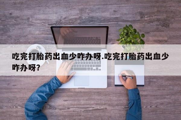 药流药如何购买吃完打胎药出血少咋办呀.吃完打胎药出血少咋办呀？
