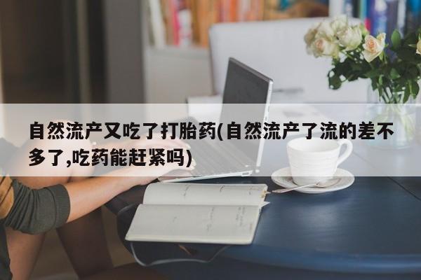 药流药如何购买自然流产又吃了打胎药(自然流产了流的差不多了,吃药能赶紧吗)