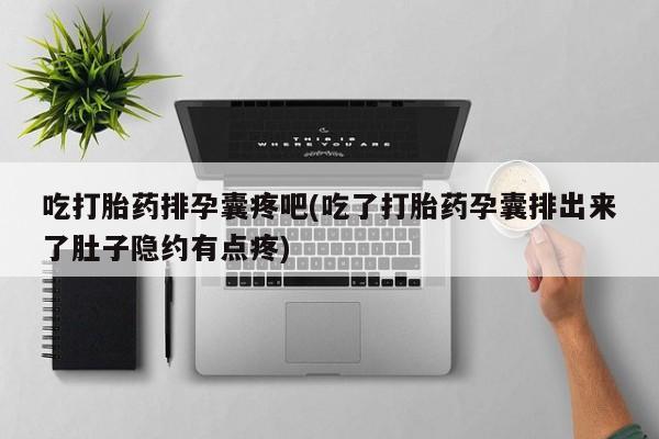 药流药如何购买吃打胎药排孕囊疼吧(吃了打胎药孕囊排出来了肚子隐约有点疼)