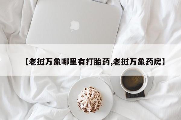 药流药如何购买【老挝万象哪里有打胎药,老挝万象药房】