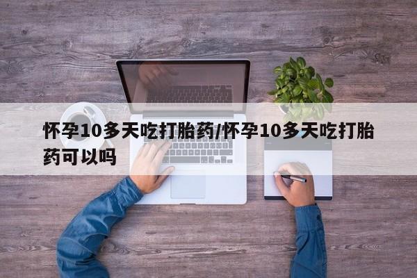 药流药如何购买怀孕10多天吃打胎药/怀孕10多天吃打胎药可以吗