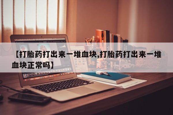 药流药如何购买【打胎药打出来一堆血块,打胎药打出来一堆血块正常吗】