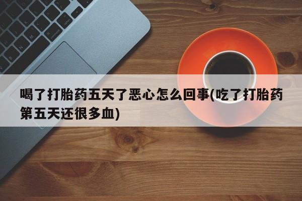 药流药如何购买喝了打胎药五天了恶心怎么回事(吃了打胎药第五天还很多血)