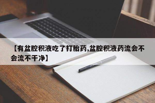 药流药如何购买【有盆腔积液吃了打胎药,盆腔积液药流会不会流不干净】