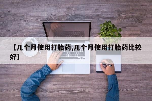 药流药如何购买【几个月使用打胎药,几个月使用打胎药比较好】