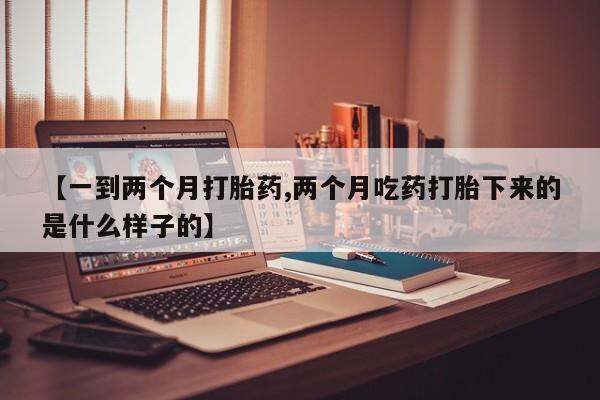 药流药如何购买【一到两个月打胎药,两个月吃药打胎下来的是什么样子的】