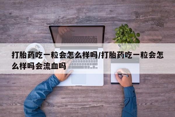 药流药如何购买打胎药吃一粒会怎么样吗/打胎药吃一粒会怎么样吗会流血吗