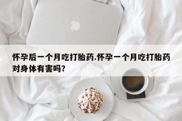 药流药如何购买怀孕后一个月吃打胎药.怀孕一个月吃打胎药对身体有害吗？