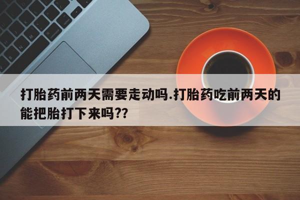 药流药如何购买打胎药前两天需要走动吗.打胎药吃前两天的能把胎打下来吗?？