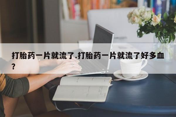 药流药如何购买打胎药一片就流了.打胎药一片就流了好多血?