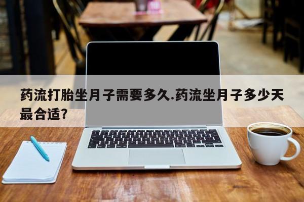 药流药如何购买药流打胎坐月子需要多久.药流坐月子多少天最合适？