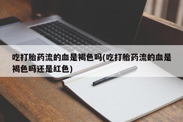 药流药如何购买吃打胎药流的血是褐色吗(吃打胎药流的血是褐色吗还是红色)