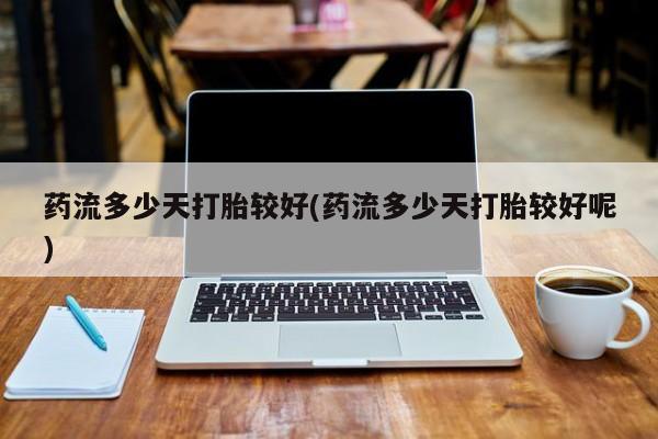 药流药如何购买药流多少天打胎较好(药流多少天打胎较好呢)