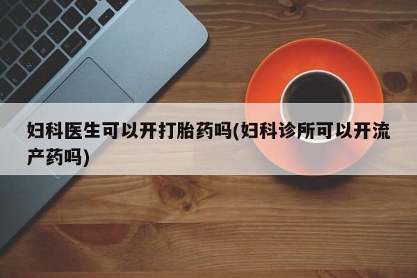 药流药如何购买妇科医生可以开打胎药吗(妇科诊所可以开流产药吗)