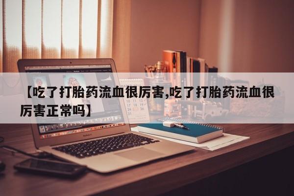 药流药如何购买【吃了打胎药流血很厉害,吃了打胎药流血很厉害正常吗】