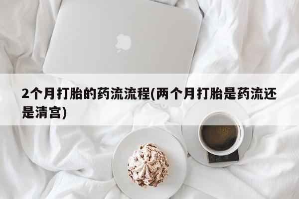 药流药如何购买2个月打胎的药流流程(两个月打胎是药流还是清宫)