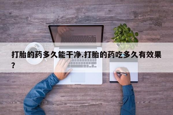 药流药如何购买打胎的药多久能干净.打胎的药吃多久有效果？