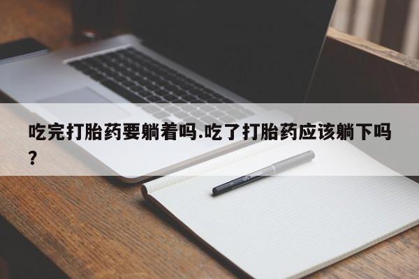 药流药如何购买吃完打胎药要躺着吗.吃了打胎药应该躺下吗？