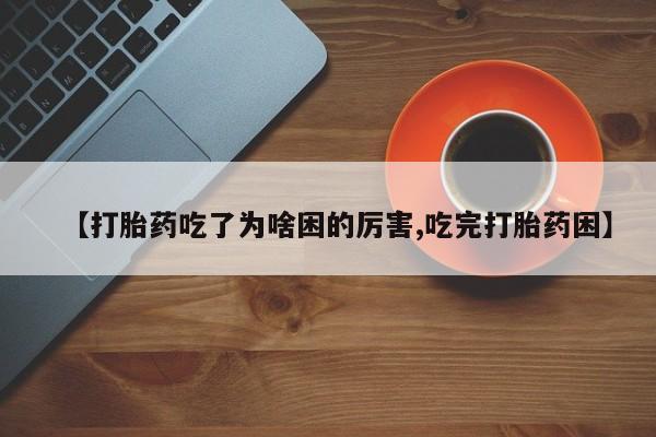 药流药如何购买【打胎药吃了为啥困的厉害,吃完打胎药困】